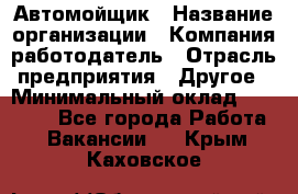 Автомойщик › Название организации ­ Компания-работодатель › Отрасль предприятия ­ Другое › Минимальный оклад ­ 15 000 - Все города Работа » Вакансии   . Крым,Каховское